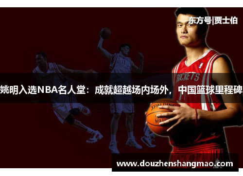 姚明入选NBA名人堂：成就超越场内场外，中国篮球里程碑