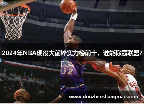 2024年NBA现役大前锋实力榜前十，谁能称霸联盟？