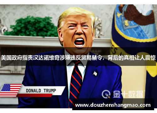 美国政府指责汉达诺维奇涉嫌违反贸易禁令,背后的真相让人震惊
