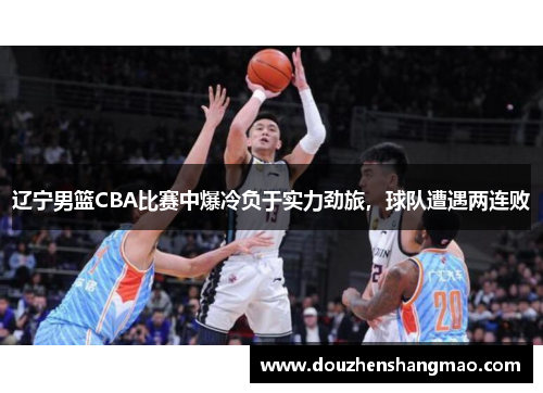 辽宁男篮CBA比赛中爆冷负于实力劲旅，球队遭遇两连败