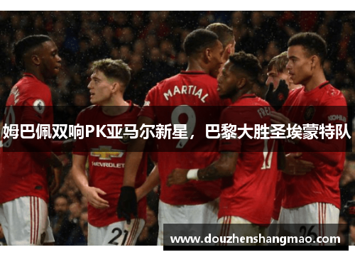 姆巴佩双响PK亚马尔新星，巴黎大胜圣埃蒙特队