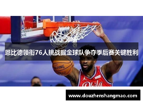 恩比德领衔76人挑战掘金球队争夺季后赛关键胜利