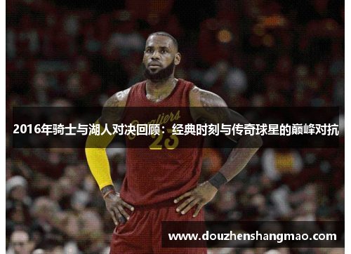 2016年骑士与湖人对决回顾:经典时刻与传奇球星的巅峰对抗